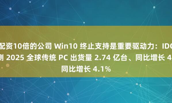 配资10倍的公司 Win10 终止支持是重要驱动力：IDC 预测 2025 全球传统 PC 出货量 2.74 亿台、同比增长 4.1%