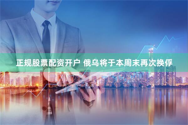 正规股票配资开户 俄乌将于本周末再次换俘