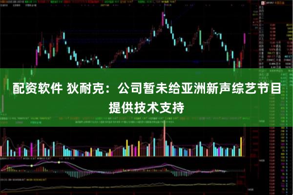 配资软件 狄耐克：公司暂未给亚洲新声综艺节目提供技术支持