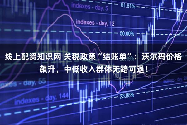 线上配资知识网 关税政策“结账单”：沃尔玛价格飙升，中低收入群体无路可退！