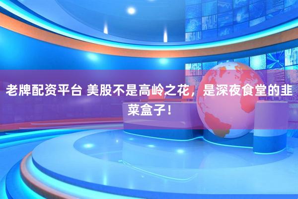 老牌配资平台 美股不是高岭之花，是深夜食堂的韭菜盒子！