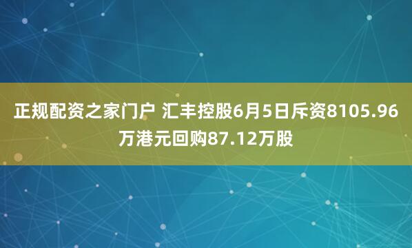 正规配资之家门户 汇丰控股6月5日斥资8105.96万港元回购87.12万股