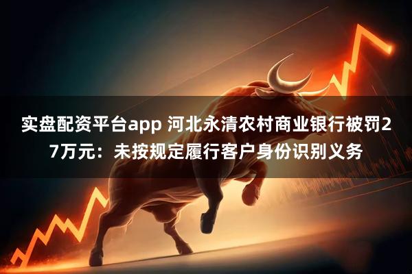 实盘配资平台app 河北永清农村商业银行被罚27万元：未按规定履行客户身份识别义务