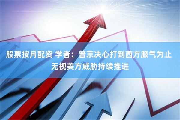 股票按月配资 学者：普京决心打到西方服气为止 无视美方威胁持续推进