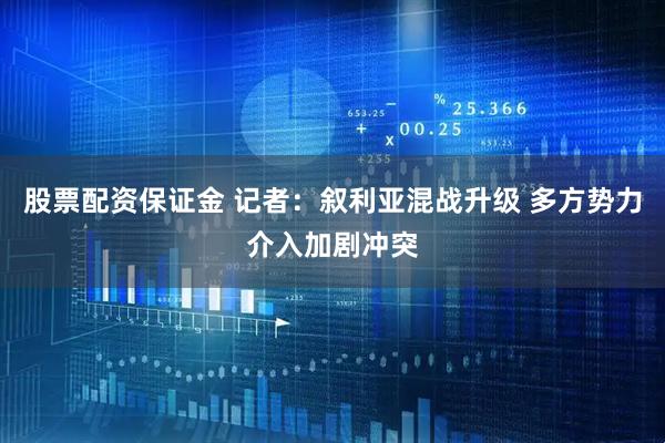 股票配资保证金 记者：叙利亚混战升级 多方势力介入加剧冲突