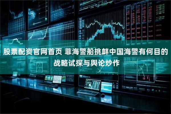 股票配资官网首页 菲海警船挑衅中国海警有何目的 战略试探与舆论炒作