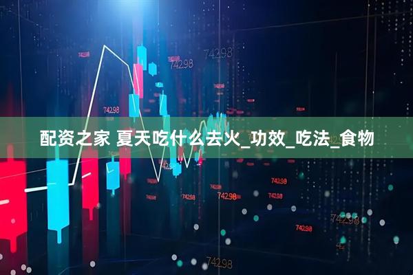 配资之家 夏天吃什么去火_功效_吃法_食物