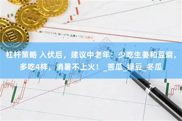 杠杆策略 入伏后，建议中老年：少吃生姜和豆腐，多吃4样，消暑不上火！_苦瓜_绿豆_冬瓜