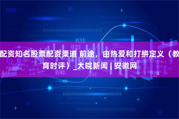 配资知名股票配资渠道 前途，由热爱和打拼定义（教育时评）_大皖新闻 | 安徽网