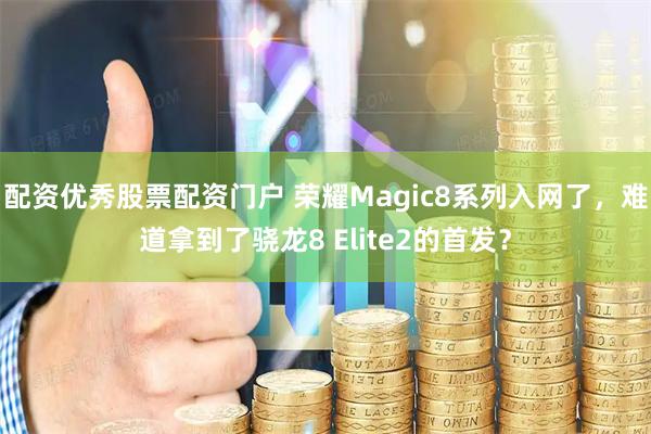 配资优秀股票配资门户 荣耀Magic8系列入网了，难道拿到了骁龙8 Elite2的首发？