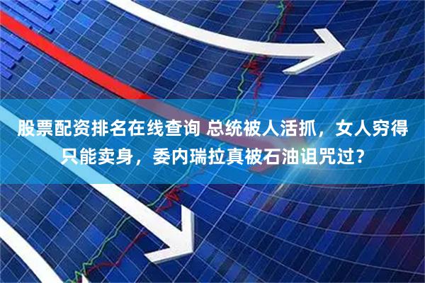股票配资排名在线查询 总统被人活抓，女人穷得只能卖身，委内瑞拉真被石油诅咒过？