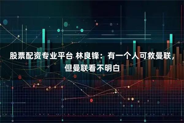 股票配资专业平台 林良锋：有一个人可救曼联，但曼联看不明白