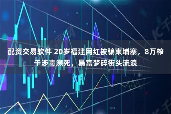 配资交易软件 20岁福建网红被骗柬埔寨，8万榨干涉毒濒死，暴富梦碎街头流浪