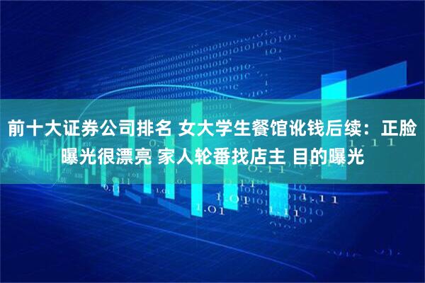 前十大证券公司排名 女大学生餐馆讹钱后续：正脸曝光很漂亮 家人轮番找店主 目的曝光