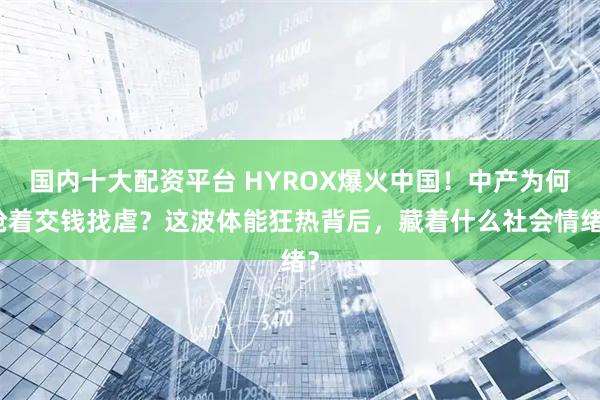 国内十大配资平台 HYROX爆火中国！中产为何抢着交钱找虐？这波体能狂热背后，藏着什么社会情绪？