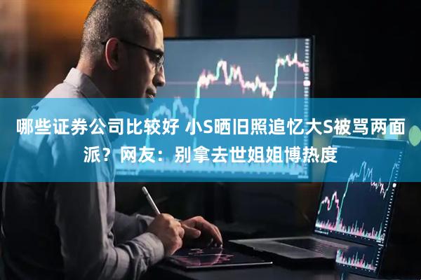 哪些证券公司比较好 小S晒旧照追忆大S被骂两面派？网友：别拿去世姐姐博热度