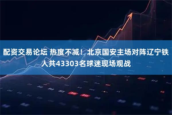 配资交易论坛 热度不减！北京国安主场对阵辽宁铁人共43303名球迷现场观战